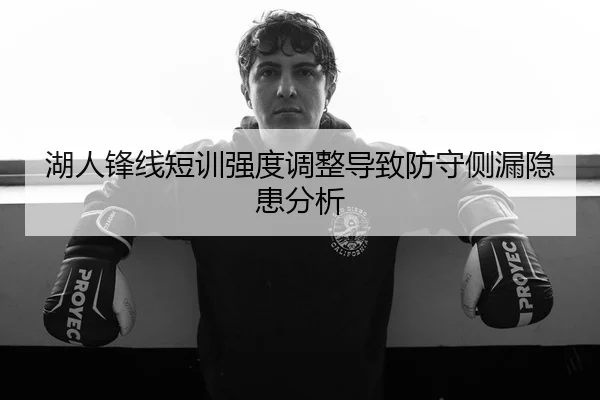 湖人锋线短训强度调整导致防守侧漏隐患分析